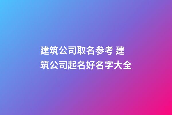 建筑公司取名参考 建筑公司起名好名字大全-第1张-公司起名-玄机派